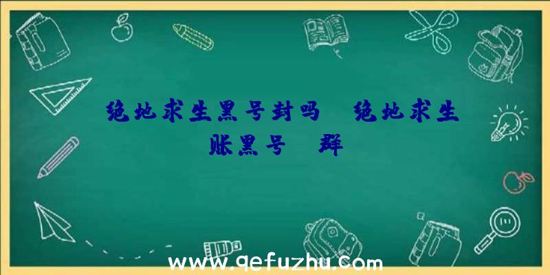 「绝地求生黑号封吗」|绝地求生账黑号qq群